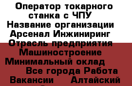 Оператор токарного станка с ЧПУ › Название организации ­ Арсенал Инжиниринг › Отрасль предприятия ­ Машиностроение › Минимальный оклад ­ 45 000 - Все города Работа » Вакансии   . Алтайский край,Змеиногорск г.